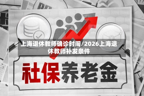 上海退休教师确诊时间/2026上海退休教师补发条件-第2张图片
