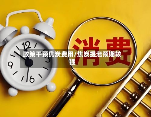 政策干预焦炭费用/焦炭提涨预期较强-第2张图片