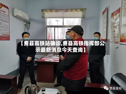 【费县高铁站确诊,费县高铁指挥部公示最新消息今天查询】-第2张图片