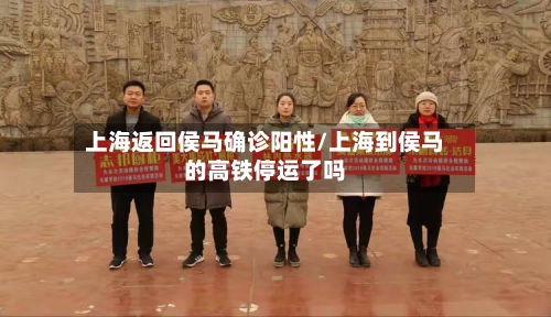 上海返回侯马确诊阳性/上海到侯马的高铁停运了吗