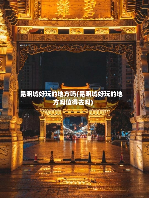 昆明城好玩的地方吗(昆明城好玩的地方吗值得去吗)