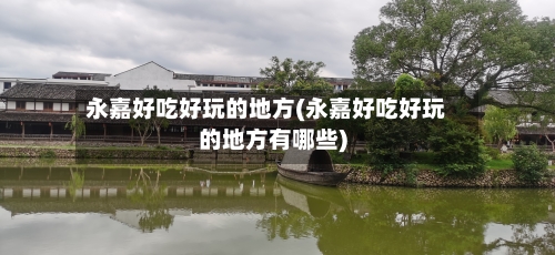 永嘉好吃好玩的地方(永嘉好吃好玩的地方有哪些)
