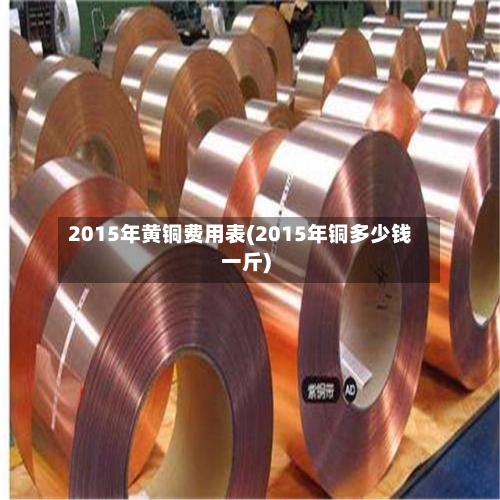 2015年黄铜费用表(2015年铜多少钱一斤)-第3张图片