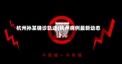杭州孙某确诊轨迹(杭州病例最新动态)