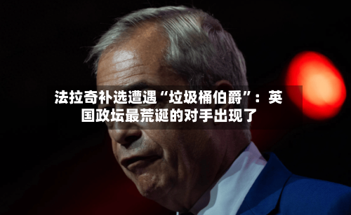 法拉奇补选遭遇“垃圾桶伯爵”：英国政坛最荒诞的对手出现了-第2张图片