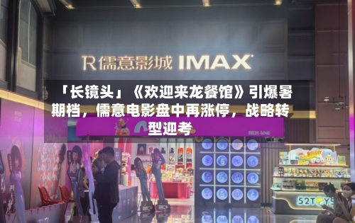「长镜头」《欢迎来龙餐馆》引爆暑期档，儒意电影盘中再涨停，战略转型迎考-第3张图片