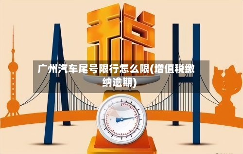 广州汽车尾号限行怎么限(增值税缴纳逾期)-第2张图片
