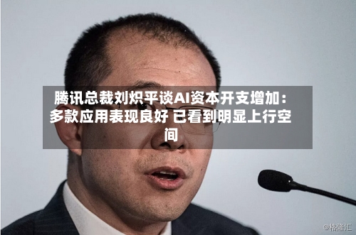 腾讯总裁刘炽平谈AI资本开支增加:多款应用表现良好 已看到明显上行空间-第2张图片