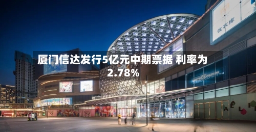 厦门信达发行5亿元中期票据 利率为2.78%-第3张图片