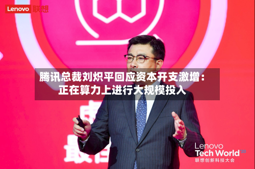 腾讯总裁刘炽平回应资本开支激增:正在算力上进行大规模投入-第3张图片