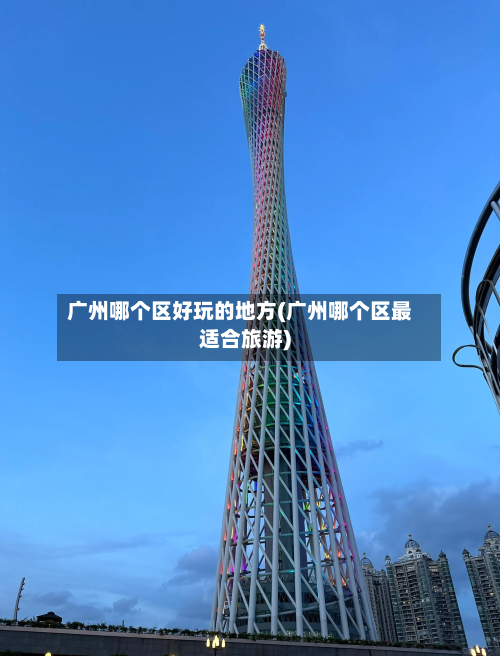 广州哪个区好玩的地方(广州哪个区最适合旅游)-第2张图片