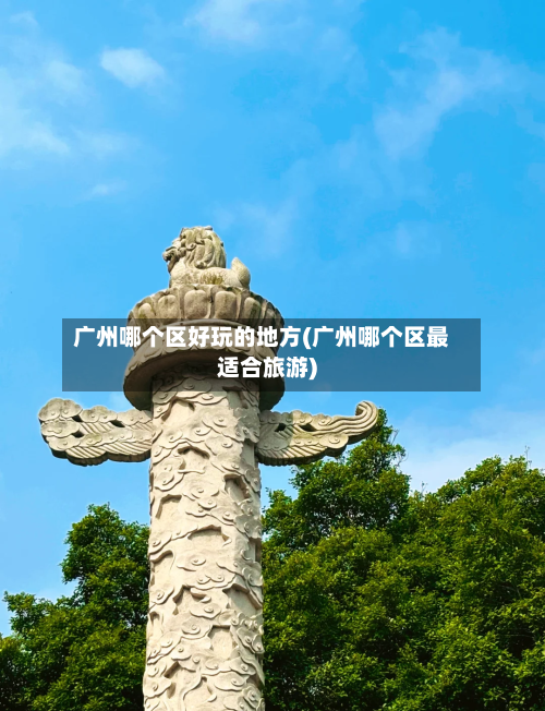广州哪个区好玩的地方(广州哪个区最适合旅游)