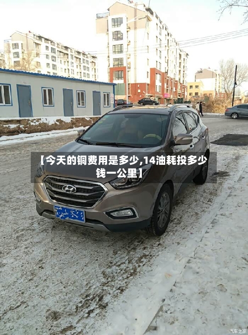 【今天的铜费用是多少,14油耗投多少钱一公里】