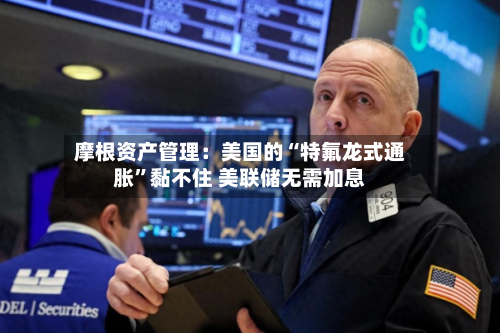 摩根资产管理：美国的“特氟龙式通胀”黏不住 美联储无需加息-第2张图片