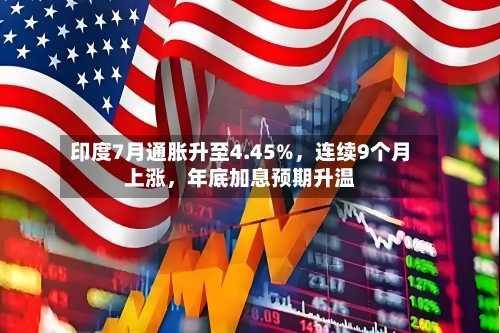 印度7月通胀升至4.45%，连续9个月上涨，年底加息预期升温-第3张图片