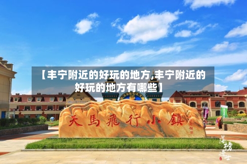 【丰宁附近的好玩的地方,丰宁附近的好玩的地方有哪些】-第3张图片