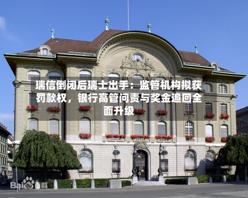 瑞信倒闭后瑞士出手：监管机构拟获罚款权，银行高管问责与奖金追回全面升级-第2张图片