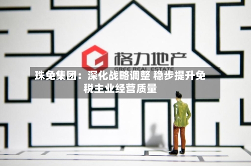 珠免集团:深化战略调整 稳步提升免税主业经营质量-第2张图片