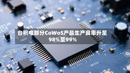 台积电部分CoWoS产品生产良率升至98%至99%