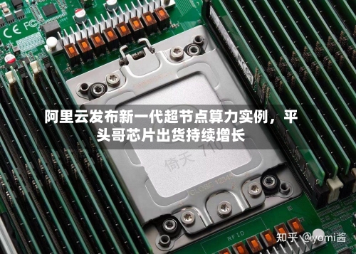 阿里云发布新一代超节点算力实例，平头哥芯片出货持续增长