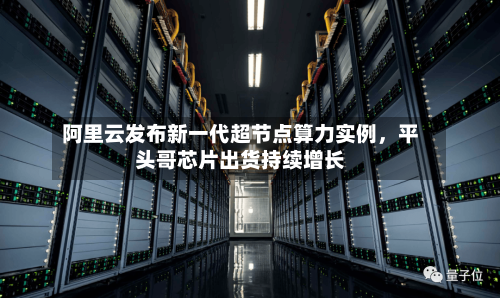 阿里云发布新一代超节点算力实例	，平头哥芯片出货持续增长-第3张图片