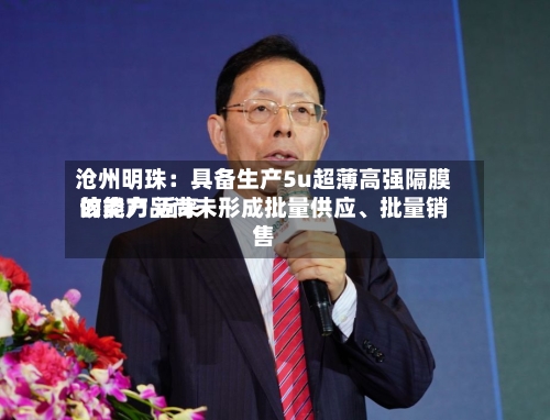沧州明珠：具备生产5u超薄高强隔膜的能力 近来该类产品尚未形成批量供应、批量销售-第1张图片