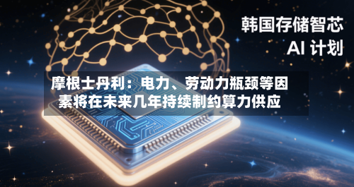 摩根士丹利：电力、劳动力瓶颈等因素将在未来几年持续制约算力供应-第2张图片