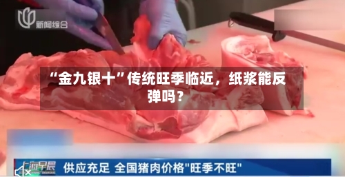 “金九银十”传统旺季临近，纸浆能反弹吗？-第1张图片