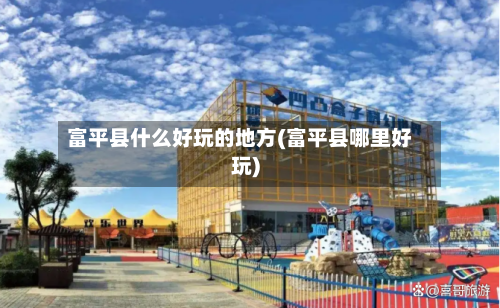 富平县什么好玩的地方(富平县哪里好玩)