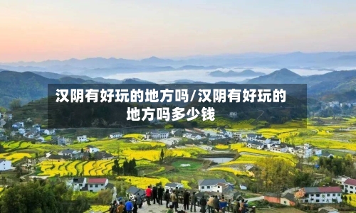 汉阴有好玩的地方吗/汉阴有好玩的地方吗多少钱