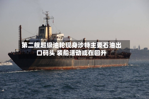 第二艘超级油轮现身沙特主要石油出口码头 装船活动或在回升