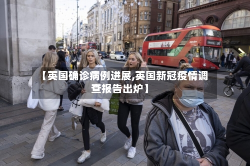 【英国确诊病例进展,英国新冠疫情调查报告出炉】