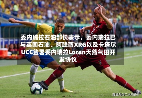 委内瑞拉石油部长表示，委内瑞拉已与英国石油、阿联酋XRG以及卡塔尔UCC签署委内瑞拉Loran天然气田开发协议-第2张图片