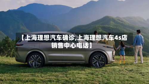 【上海理想汽车确诊,上海理想汽车4s店销售中心电话】