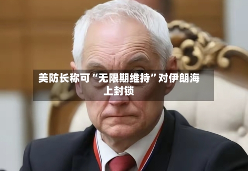 美防长称可“无限期维持	”对伊朗海上封锁-第2张图片