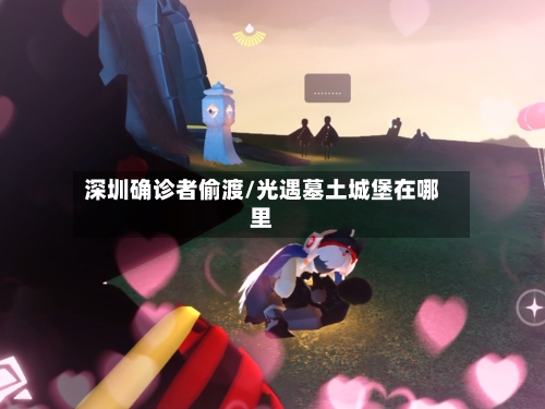 深圳确诊者偷渡/光遇墓土城堡在哪里-第3张图片