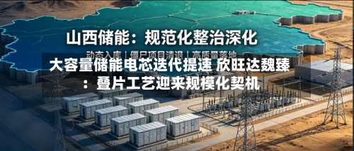 大容量储能电芯迭代提速 欣旺达魏臻:叠片工艺迎来规模化契机-第2张图片