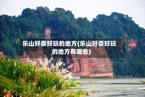 乐山好耍好玩的地方(乐山好耍好玩的地方有哪些)