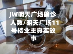 JW明天广场确诊人数/明天广场11号楼业主真实故事-第2张图片