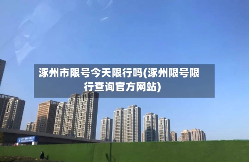 涿州市限号今天限行吗(涿州限号限行查询官方网站)
