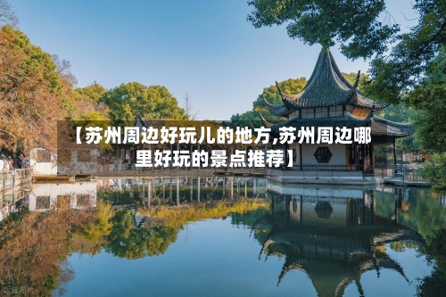 【苏州周边好玩儿的地方,苏州周边哪里好玩的景点推荐】