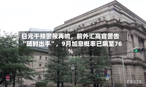 日元干预警报再响，前外汇高官警告“随时出手	”，9月加息概率已飙至76%-第2张图片