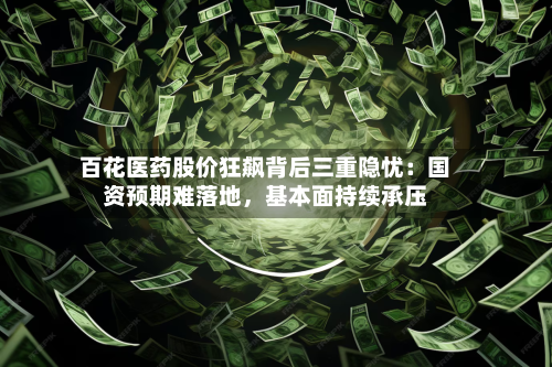 百花医药股价狂飙背后三重隐忧：国资预期难落地，基本面持续承压-第3张图片