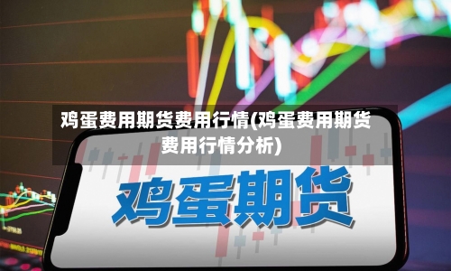 鸡蛋费用期货费用行情(鸡蛋费用期货费用行情分析)