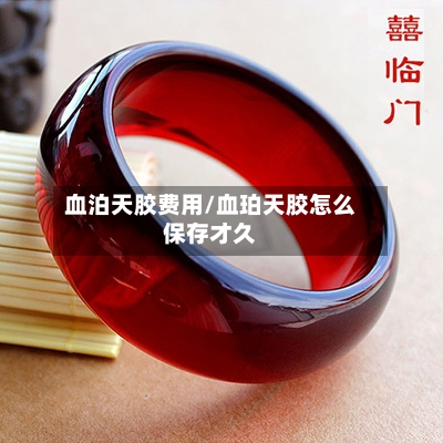 血泊天胶费用/血珀天胶怎么保存才久-第2张图片