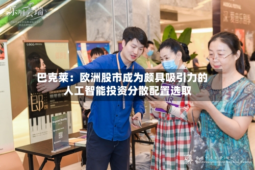 巴克莱：欧洲股市成为颇具吸引力的人工智能投资分散配置选取