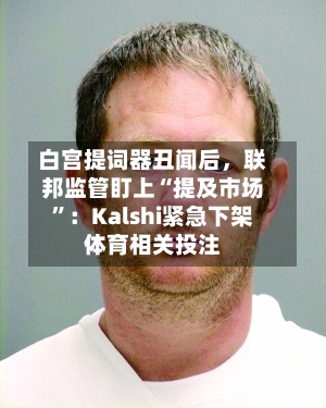 白宫提词器丑闻后，联邦监管盯上“提及市场”：Kalshi紧急下架体育相关投注-第2张图片