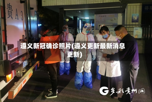 遵义新冠确诊照片(遵义更新最新消息更新)