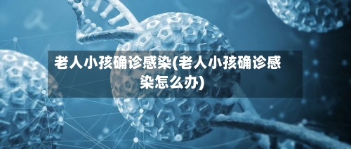 老人小孩确诊感染(老人小孩确诊感染怎么办)-第3张图片