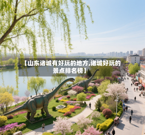 【山东诸城有好玩的地方,诸城好玩的景点排名榜】